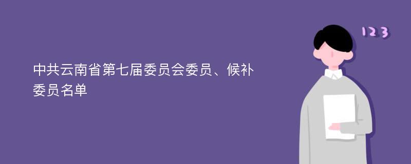 中共云南省第七届委员会委员、候补委员名单