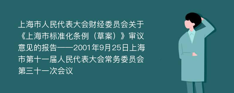 上海市人民代表大会财经委员会关于《上海市标准化条例（草案）》审议意见的报告——2001年9月25日上海市第十一届人民代表大会常务委员会第三十一次会议