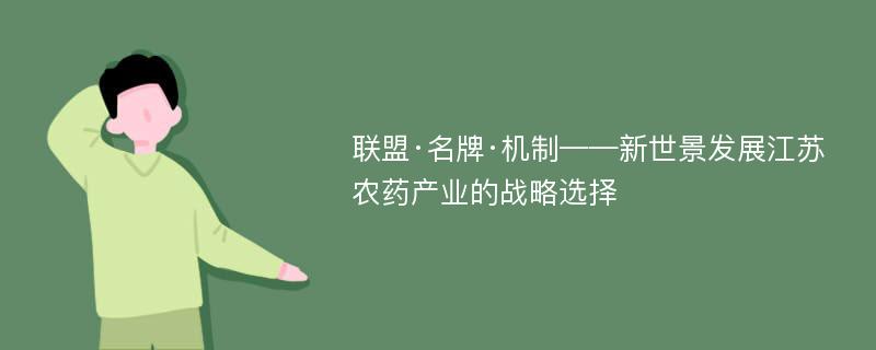 联盟·名牌·机制——新世景发展江苏农药产业的战略选择