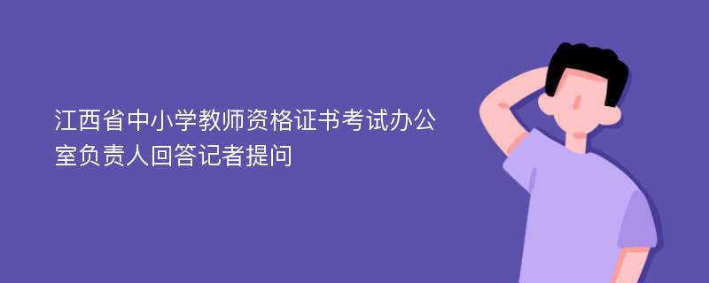 江西省中小学教师资格证书考试办公室负责人回答记者提问