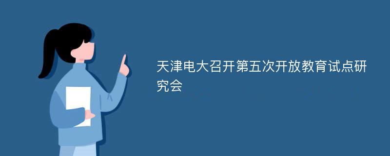天津电大召开第五次开放教育试点研究会