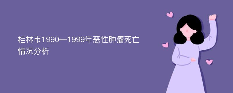 桂林市1990—1999年恶性肿瘤死亡情况分析