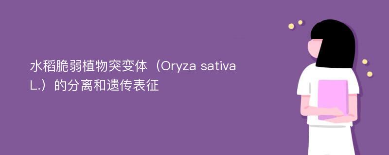 水稻脆弱植物突变体（Oryza sativa L.）的分离和遗传表征