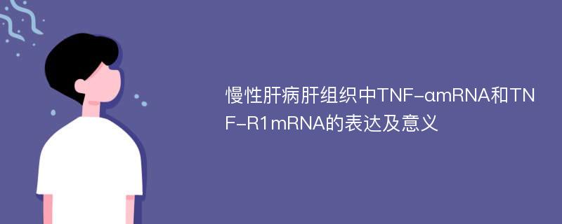 慢性肝病肝组织中TNF-αmRNA和TNF-R1mRNA的表达及意义
