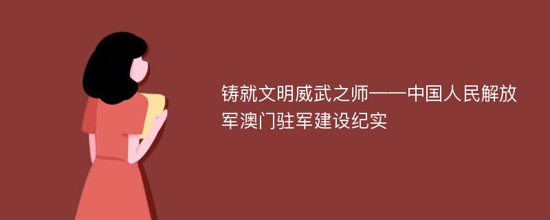 铸就文明威武之师——中国人民解放军澳门驻军建设纪实